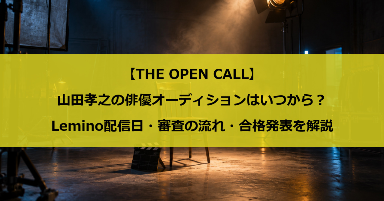 【THE OPEN CALL】山田孝之の俳優オーディションはいつから?Lemino配信日・審査の流れ・合格発表を解説
