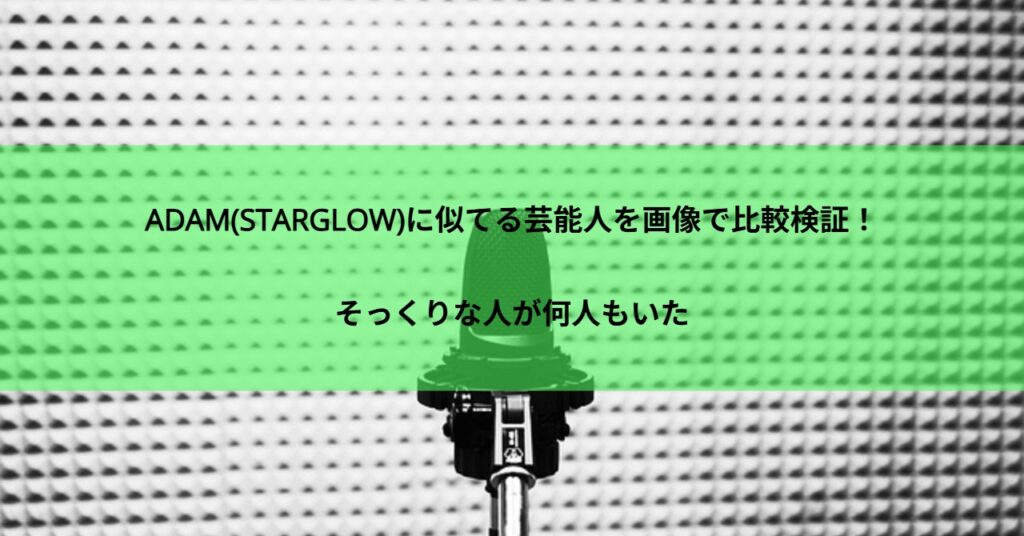 ADAM(STARGLOW)に似てる芸能人を画像で比較検証!そっくりな人が何人もいた