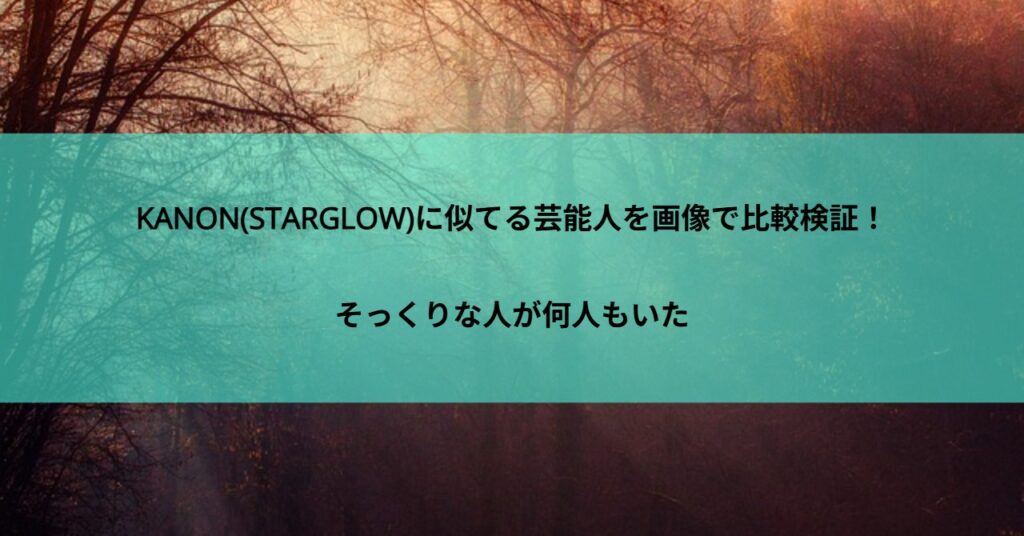 KANON(STARGLOW)に似てる芸能人を画像で比較検証!そっくりな人が何人もいた