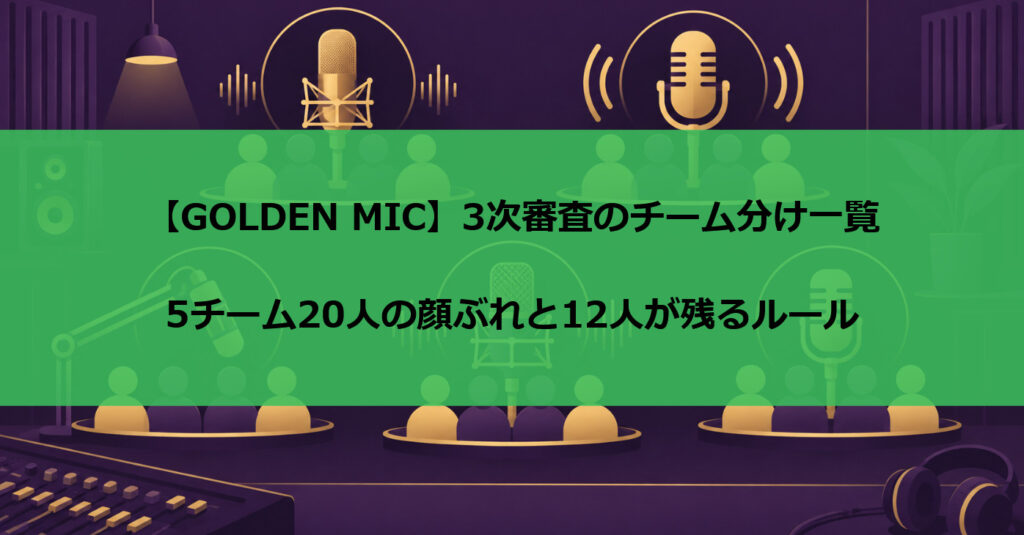 【GOLDEN MIC】3次審査のチーム分け一覧｜5チーム20人の顔ぶれと12人が残るルール