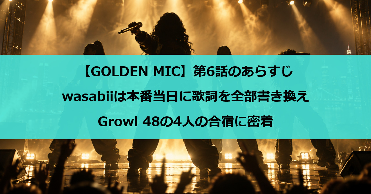 【GOLDEN MIC】第6話のあらすじ｜wasabiiは本番当日に歌詞を全部書き換え、Growl 48の4人の合宿に密着