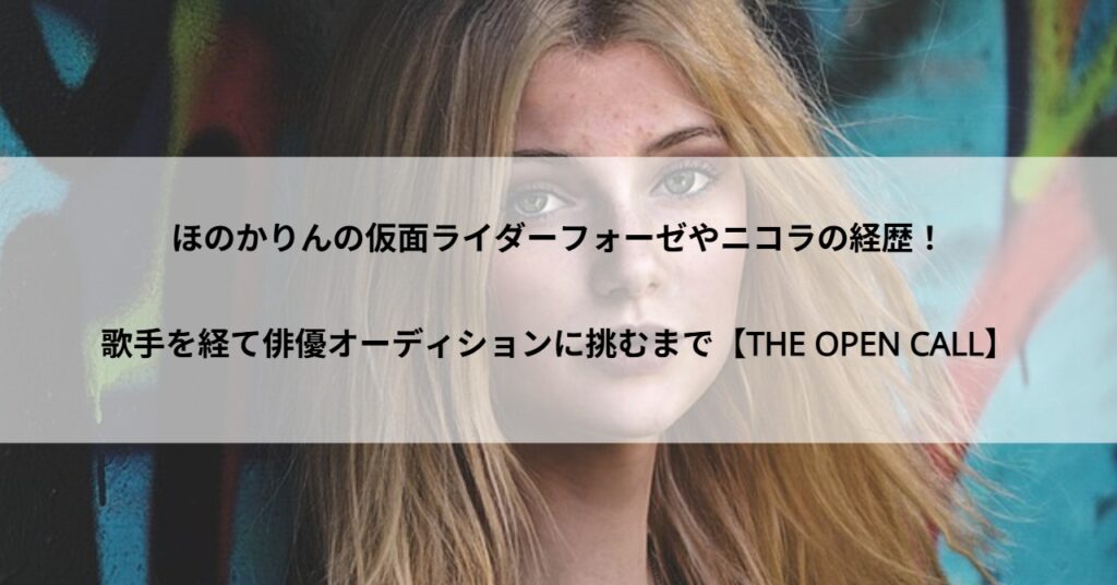 ほのかりんの仮面ライダーフォーゼやニコラの経歴!歌手を経て俳優オーディションに挑むまで【THE OPEN CALL】