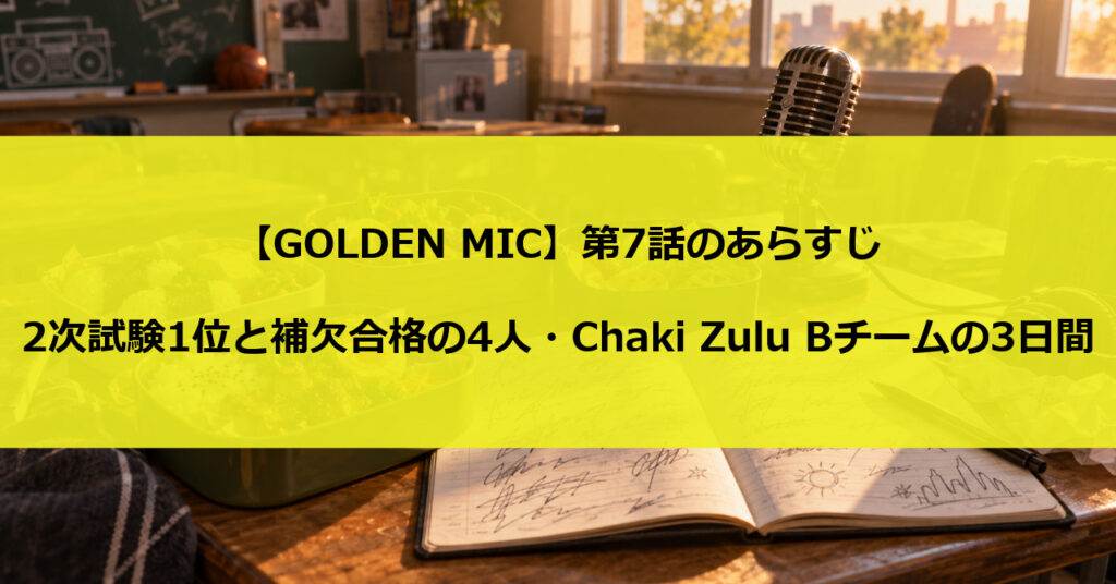 【GOLDEN MIC】第7話のあらすじ|2次試験1位と補欠合格の4人・Chaki Zulu Bチームの3日間