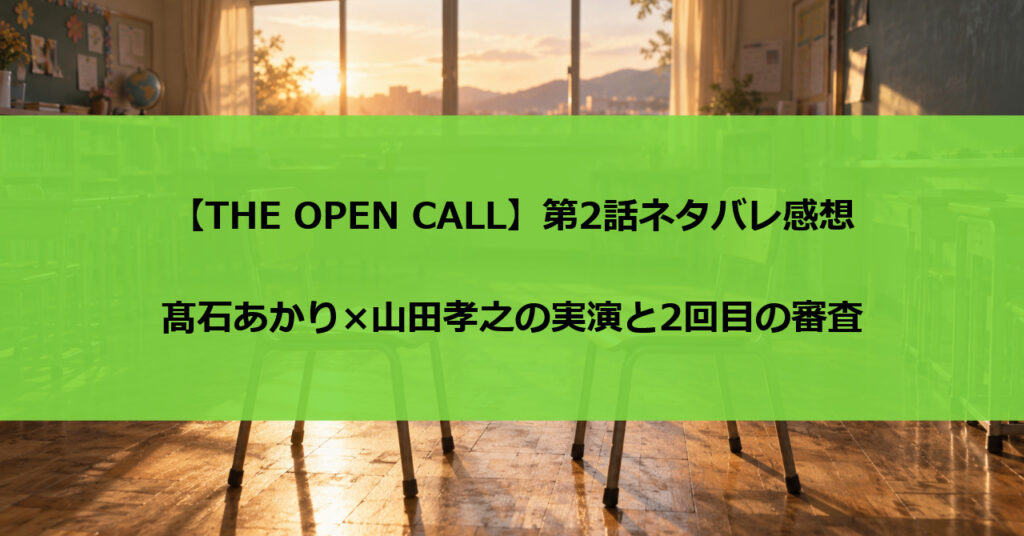 【THE OPEN CALL】第2話ネタバレ感想|髙石あかり×山田孝之の実演と2回目の審査