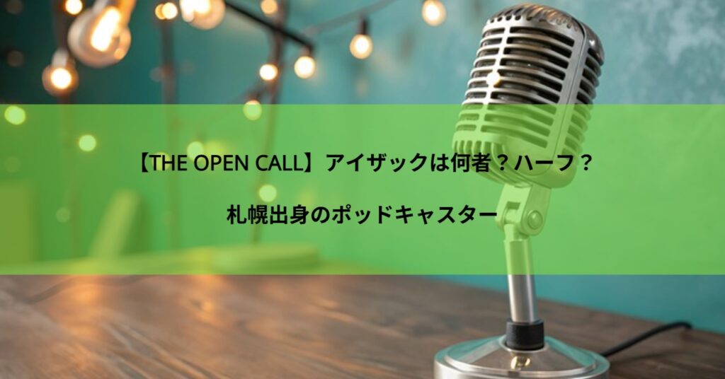 【THE OPEN CALL】アイザックは何者?ハーフ?札幌出身のポッドキャスター